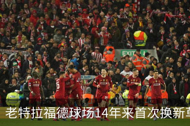 老特拉福德球场14年来首次换新草坪，完善排水且减少球员受伤风险